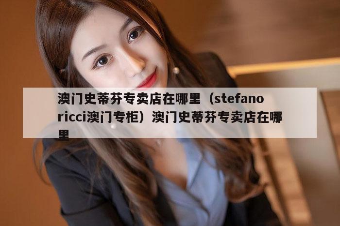 澳门史蒂芬专卖店在哪里（stefano ricci澳门专柜）澳门史蒂芬专卖店在哪里